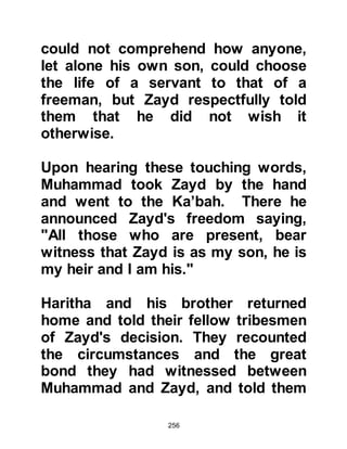 256
the drought.
Whenever Halima visited Mecca she
would make a point of visiting with
Muhammad and his family. Khadijah
always welcomed her and her visits
caused great joy among the family,
but this time it was obvious
something was troubling Halima. The
drought had caused her to loose
almost all her livestock. When
Khadijah learned of her plight she,
without a moment’s hesitation gave
her forty sheep as well as a healthy,
strong camel to ease her situation.
@THE MARRIAGE OF THREE
DAUGHTERS
Muhammad’s uncle, Abdul Uzza son
of Abdul Muttalib who was to become
known as Abu Lahab was a
 