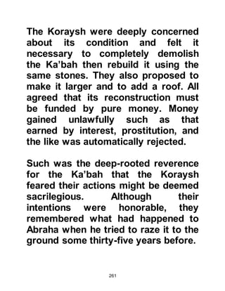 261
and commanded him again to read.
Once again the Prophet (salla Allahu
alihi wa sallam) respectfully replied
saying, "I cannot read." Gabriel took
the Prophet (salla Allahu alihi wa
sallam) yet again and pressed him
firmly to himself but this time when
he released him, he commanded him
saying,
"Read in the Name of your Lord who
created,
created the human from a (blood)
clot.
Read! Your Lord is the Most
Generous,
who taught by the pen,
taught the human what he did not
know."
Koran Chapter 96 verses 1-5
 