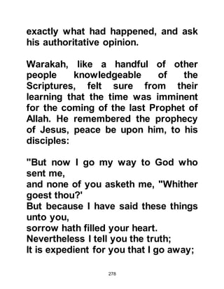 278
language and perhaps partake.
Although Prophet Muhammad, (salla
Allahu alihi wa sallam) was given
many great miracles, the greatest
miracle given to him was the Holy
Koran, for its composition, grammar,
eloquence, and finery surpasses the
work of any author or poet. One
might well bear in mind that whereas
the miracles given to previous
prophets during their time appeared
they no longer remain today,
whereas, the Arabic Koran remains
for all time and is protected by Allah
from any alteration.
Allah issues a challenge in the Koran
for anyone to compose a chapter, or
even just a verse of the same quality
and beauty to those in His Koran and
 