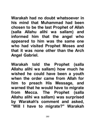 280
Koran Chapter 2 verses 23:24
Prophet Muhammad, (salla Allahu
alihi wa sallam) was also given
miracles both similar and superior to
those of Prophets Jesus and Moses,
peace be upon them.
$CHAPTER 19 THE EARLY
REVELATIONS AND ALLAH MAKES
KNOWN THE GREATNESS OF
PROPHET MUHAMMAD (salla Allahu
alihi wa sallam)
Not long after the Prophet (salla
Allahu alihi wa sallam) received the
first verses of the Revelation when he
became a Prophet, he received
another. This time it was a single
letter with a mystical meaning. Later
 