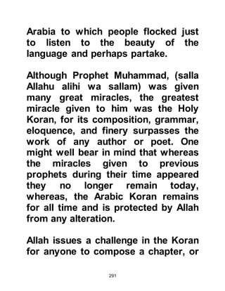 291
@ALI AND ABU BAKR, AND THE
EARLY CONVERTS
One day, Ali, Abu Talib's son, who
had lived with them since the time of
the famine, entered the room and
found the Prophet and Lady Khadijah
praying together. As soon as they
concluded their prayer Ali asked
what they were doing whereupon he
was told that they were praising and
giving thanks to Allah, then the
Prophet (salla Allahu alihi wa sallam)
spoke to him about Islam.
Ali was struck by the things he
learned. He thought deeply about
them and was unable to sleep that
night. The following morning Ali went
to the Prophet (salla Allahu alihi wa
sallam) to tell him that he believed
 