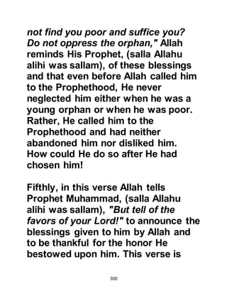 300
Talha was taken aback and asked the
monk who "Ahmad" might be, the
monk answered that his grandfather
was Abd Al Muttalib and that his
father was Abdullah, then he told him
that it would be during that month he
would appear. Talha did not know
what to make of the monk's inquiry
and like Othman the matter had
consumed his thoughts.
Talha and Othman shared their
experiences with one another; both
were completely bewildered and
agreed that the only way to
understand the meaning of these
events would be to go straight to Abu
Bakr upon reaching Mecca and ask
him.
As soon as they reached Mecca they
 