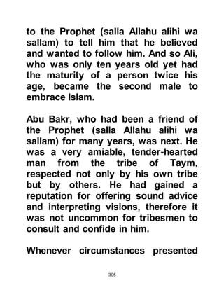 305
secret until he learned of their
victory. But Abu Dharr was so
enthused that he declared, "By Him,
who has sent you with the truth, I will
announce my conversion to Islam
publicly!" Then, he went directly to
the Ka’bah where he proclaimed for
all to hear. "I bear witness that there
is no god except Allah, and
Muhammad is His Messenger." The
Koraysh tribesmen were infuriated
and almost beat Abu Dharr to death
and if it had not been for Al-Abbas
who threw himself between him and
his assailants he would have been
severely injured. Al-Abbas rebuked
the angry crowd saying, "Woe to you,
do you want to kill a man from the
tribe of Ghifar, when your caravans
pass through their territory!!"
 
