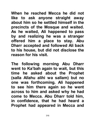 316
Another characteristic of the early
Muslims was that none of them were
from the Koraysh hierarchy, which
prompted the scorn of the
unbelievers. Allah quotes their
mockery in the Koran when they said
to the believers:
"Are those whom Allah favors
amongst us?"
Koran Chapter 6 verse 53
Upon reflection, one remembers that
the followers of previous prophets
were, for the most part, those
considered by some to be on the
lower and unimportant edge of
society. The Holy Koran reminds how
Prophet Noah’s council said to Noah:
 