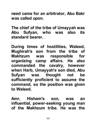 332
was the first time blood had been
spilled by a Muslim.
Later, when the Prophet (salla Allahu
alihi wa sallam) learned of the
encounter, he told his followers that
it was better to be patient with the
unbelievers until Allah commanded
otherwise.
Not long after, in the fifth year after
the prophethood, the Companions
were to be blessed with the offer of
the use of Arkam's, house located
near the hill of Safa. At last they had
a place large enough in which to
gather and offer their prayers in
peace and safety, far from the
unwarranted hostile taunts of the
Koraysh.
 