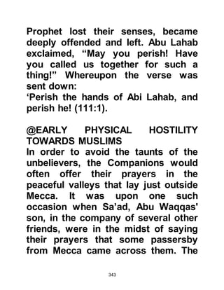 343
of the Byzantines and Assyrians
many years before the advent of
Islam. From their scriptures they
were also well aware that it was in the
region of the Hijaz that the expect
prophet would come and each tribe
hoped he would arise from their own,
but time had passed and now they
had, for the most part, become
secular, although pride in their ethnic
background was still greatly valued.
However, some had intermarried with
the Arabs but they continued to look
down on their Arab neighbors
perceiving them to be illiterate and
backward idolaters. However, over
the passage of time, the Jewish
tribes dispersed and their numbers
dwindled, leaving behind them a
fragment of people.
Secularism was common among
 