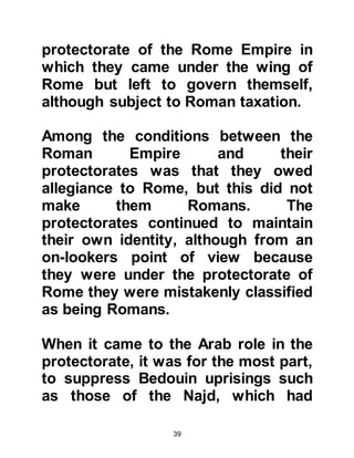 39
army intact.
To demonstrate this fact, Syria had
been lost and the Roman elite army
never participated in its defense. The
Byzantine rebel, Baanes, recognized
Heraclius' strategy and it was this
that encouraged him to rebel against
Heraclius. However, Heraclius
suppressed Baanes.
641 AC:
Heraclius died.
When Heraclius passed away, only
the port of Alexandra remained under
Roman control as it was a symbolic
Christian foothold. In the coming
years when the Muslims took Egypt
they left Alexandria alone and did not
take it, as an act of good
 