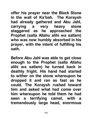 405
incline towards the right of their
Cave,
and, as it set go past them on the left,
while they stayed within an open
space in the Cave.
That was one of the signs of Allah ....
You might have thought them awake,
though they were sleeping.
We turned them about to the right
and to the left,
while their dog stretched its paws at
the entrance.
Had you seen them you would surely
have become filled with terror
and turned your back on them in
flight.
As such We revived them so that
they might question one another.
'How long have you stayed here?'
asked one of them.
'We have been here a day, or part of
 