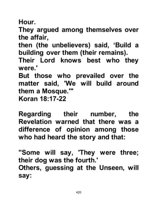 420
The uncle of Othman son of Affan
persecuted his nephew severely. He
took to binding him in a mat of palm
leaves and lighting a fire under him.
When Umm Mus'ab heard of her
son's conversion, she subjected him
to starvation and threw him out of her
house after which he was tortured
extensively so much so that he
became disfigured.
Traders also suffered. When Abu Jahl
discovered a trader had converted he
gave orders that no one should deal
with him. As a result, the convert
trader was unable to sell his wares
and his circumstances were soon
reduced to that of an impoverished
person.
 