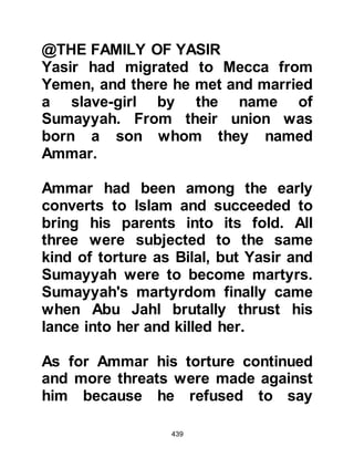 439
them and they asked what had
happened, adding that they had
neither expected nor had they ever
seen him do anything like that before.
Abu Jahl swore by Allah that when
the Prophet (salla Allahu alihi wa
sallam) knocked at the door he had
become filled with terror, so he had
opened it. As he did he saw, towering
above his head, the same rogue
camel with a massive head, sharp
teeth and broad shoulders he had
seen once before at the Ka’bah. He
told them that there was no doubt in
his mind that if he had refused to pay
the trader the camel would have set
upon him and devoured him.
$CHAPTER 31 THE
EAVESDROPPERS
 