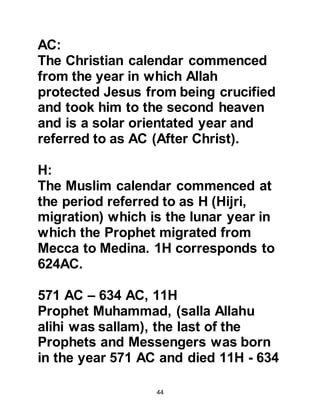 44
the Persians) in a land close by.
But, in a few years after their defeat
they shall become the victors."
Koran 3O:2-3.
Referring to the Romans, Abu Bakr
was heard to say to the unbelievers
of Mecca as they celebrated the
defeat of the Romans, "Our brothers
in faith will win." Then Abu
Bakr made a stake with the
unbelievers that the event would
occur before the passing of 9 years.
(Reported by Jarir's son who was the
leading authority of the interpreters
of the Koran, via Ikrimah).
The verses relating to the Roman
victory were recited in 622AC (before
the migration) after the Prophet's
miraculous ascent through the
 