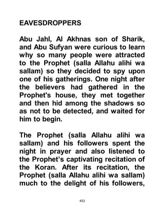 453
'Why was this Koran not sent down
to a great man from the two villages?'
43:31
$CHAPTER 33 THE SPLITTING OF
THE MOON
It was the night of a full moon and as
it rose over Mount Hira its silvery
light lit the City of Mecca below.
Prophet Muhammad (salla Allahu
alihi wa sallam), happened to be out
walking with Ali and some of his
Companions when a group of
unbelievers passed by. As might be
expected, the unbelievers started
hurling their usual mockery, then one
of them issued a challenge to the
Prophet (salla Allahu alihi wa sallam)
 