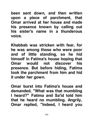 479
Zubair, Al Awwam's son, cousin of
the Prophet, salla Allahu alihi wa
sallam, and his close Companion
who later married Asma, the daughter
of Abu Bakr; Musab the son of Umair,
grandson of Hashim; Abd Al
Rahman, the son of Auf from the tribe
of Zuhra, another relative and close
Companion of the Prophet, salla
Allahu alihi wa sallam, who was
informed by the Prophet, salla Allahu
alihi wa sallam, that Paradise was
assured for him; Abu Hatib, Amr's
son, Suhayl, Baida's son; and
Abdullah, Masood’s son, who was yet
another of the close Companions of
the Prophet, salla Allahu alihi wa
sallam.
When the migrants reached the coast
they found two half-empty ships
 
