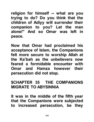 489
instructed them to speak truthfully,
fulfill their promises, and care for
their relatives and neighbors. He said
that they must neither kill, nor
consume the wealth of orphans, nor
should they falsely accuse good
women. Jafar also explained how
they had been taught to pray each
day, to be charitable and to fast.
Nearing the end of the audience,
Jafar told the Negus that it was on
account of these matters that their
people had turned against and
persecuted them in an effort to force
them revert to their old religion. He
also told the Negus that the reason
for their migration to his country was
because they knew they would be
secure under his protection.
 
