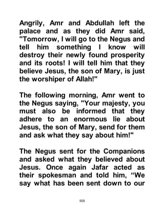 505
the Muslims hardship in as many
aspects of their lives as possible.
No less than forty chieftains from the
Koraysh with its branches gathered
together in Wadi Al-Muhassab, an
area belonging to the tribe of
Kinanah to discuss how best to
resolve the matter. The plan which
proved acceptable to the majority
was that from now onward, they
would boycott the tribes of the
children of Hashim and Muttalib with
the exception of Abu Lahab, who was
their staunch ally. No longer would
their children be permitted to marry
members of these tribes but trading
between them was now strictly
forbidden. They were adamant that
the boycott should remain in effect
until the Muslims surrendered the
 