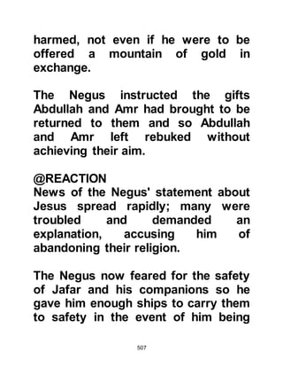 507
eaten by termites and only the
inscribed the Name of Allah would
remain written on the pact.
@THE RELOCATION OF THE
PROPHET AND HIS COMPANIONS
As a matter of safety, the Prophet
(salla Allahu alihi wa sallam) who was
always concerned for the welfare of
his Companions, decided it would be
better for the Muslims to live close to
one another. With this in mind, it was
decided that they would settle near
the home of Abu Talib.
It was now Muharram, in the seventh
year after the prophethood when the
Prophet (salla Allahu alihi wa sallam)
and Lady Khadijah arrived in their
new home while Abu Lahab and his
household who lived nearby packed
 