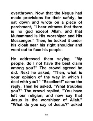 508
their belongings and moved away.
Now that the boycott was in place,
Abu Jahl, obsessed in his hatred,
occupied his time ensuring that the
boycott was strictly observed.
@FLOUR FOR LADY KHADIJAH
Lady Khadijah had a nephew called
Hakim who belonged to one of the
tribes participating in the boycott.
One day, Hakim and his servant were
seen by Abu Jahl taking a bag of
flour into the predominately Muslim
sector. Abu Jahl accused Hakim of
breaking the boycott and a heated
argument ensued in which Abu Jahl
threatened to expose Hakim to the
others.
During the argument Abi Bakhtari
 