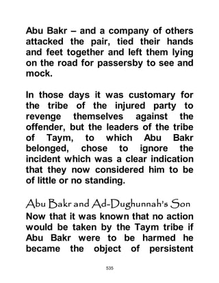 535
for it was on approximately 20th of
Rajab of that year that the 87 year old
Abu Talib weakened by terminal
illness passed away.
@AN INSIGHT INTO ABU TALIB’S
BELIEF
As Abu Talib neared death he called
the Koraysh dignitaries to come to
him and gave them a sound
recommendation, Abu Talib said as
reported by Hisham son of Saie via
his father:
“O people of Koraysh you are the
chosen of Allah among His creation
….. Then he added, I recommend that
you be good to Muhammad. He is the
honest person of the Koraysh, the
friend of Arabs and the gatherer of
every good attributes I recommend
 