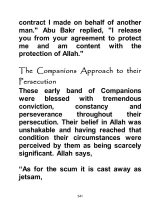 541
excesses of wealth and luxury she
never uttered a single word of
complaint when the Holy family’s
circumstances had been reduced to
the poverty of this materialistic
world. Rather, she was ever thankful
to Allah for whatever came her way.
She was charitable and considerate,
never looked down on anyone, and
lovingly treated members of her
household in the same way as she
did her family. Such was the love and
care she gave them that none wished
to leave her service even when the
Holy family’s circumstances were
reduced.
Whenever she had noticed or heard
of someone in a distressed state she
had always been there to lend a
helping hand and like her beloved
 