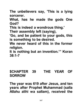 547
foul deed.
Uqbah was not of a mind to stop his
foul behavior and in fact he was
encouraged. On another occasion as
the Prophet (salla Allahu alihi wa
sallam) was humbly absorbed in his
prayer near the Ka’bah, Uqbah
approached him with a piece of cloth
in his hand, threw it around his neck,
pulled it tight and dragged him down
until he fell upon his knees. At that
moment Abu Bakr entered and saw
what Uqbah had done and released
the Prophet (salla Allahu alihi wa
sallam), and in doing so turned to
Uqbah saying, "Would you kill a man
just because he says that Allah is his
Lord!"
There were many such disgraceful,
 