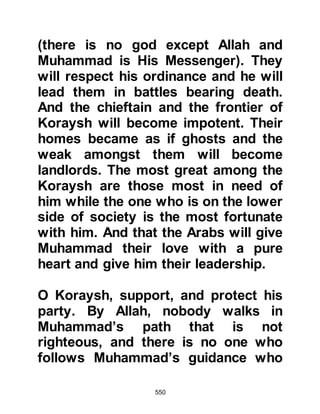550
We shall mark him upon his nose!”
Koran 68:10-16
In the years that followed, during the
first major hostility in Islam, the
Encounter of Badr, all those who
took part in throwing the camel's filth
over the Prophet (salla Allahu alihi
wa sallam) were reported by
Masood's son to have been killed by
the angels of Allah.
$CHAPTER 41 THE JOURNEY TO
TA’IF
The people of Mecca knew that Abu
Lahab, the new chief of the tribe of
Hashim was not inclined to take
action against those who perpetrated
the bounds of decency against the
Prophet (salla Allahu alihi wa sallam).
Now the road was clear for all and
 