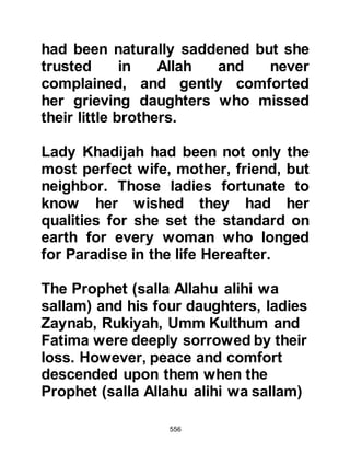 556
to him.
As Addas gave the dish to the
Prophet (salla Allahu alihi wa sallam)
he looked up smiled and thanked him
then took some grapes and before
eating them said, "Bismillah". The
pronouncement astonished Addas
who said, "By Allah, this is not the
way the people of this country
speak." The Prophet (salla Allahu
alihi wa sallam) looked up at him and
inquired, "Which country do you
come from, and what is your
religion?" Addas replied that he was
a Nazarene, a follower of Prophet
Jesus, peace be upon him, from far
away Nineveh (Ninawah).
The Prophet’s heart filled with joy
and commented, "From the town of
 