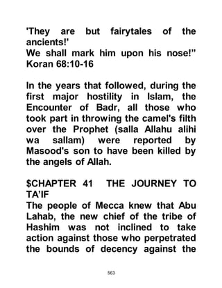 563
is the father of the jinn, there are
among them believers.
THE ROAD TO MECCA
As the Prophet (salla Allahu alihi wa
sallam) set off on the final stage of
his homeward journey, the matter of
the people of the Thakif’s refusal to
accept the mercy of Allah weighed
heavily upon the Prophet’s mind.
When the Prophet (salla Allahu alihi
was sallam) reached the Cave of Hira
he rested and sent
a Meccan from the tribe of Khuza’ah
to Al-Akhnas Shuraiq’s son to seek
his support. However Al-Akhnas was
unprepared to make such a
commitment as he was allied to the
Koraysh and was not prepared to ally
his tribe to Prophet (salla Allahu alihi
 