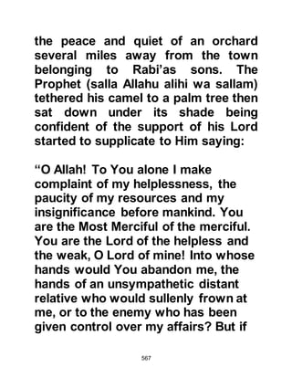 567
Despite Mut’im's inclination toward
the Prophet (salla Allahu alihi wa
sallam) he did not embrace Islam and
died shortly before the encounter of
Badr. The Prophet (salla Allahu alihi
wa sallam) was heard to say that if he
had been alive and come to ask him
for the return of captives from his
tribe he would have granted it.
$CHAPTER 44 THE VISION
In Shawwal of the tenth year of the
prophethood an angel appeared to
the Prophet (salla Allahu alihi wa
sallam) in a vision bringing with him
a figure wrapped in silk. The angel
spoke to him saying, “This is your
wife, uncover her face.” The Prophet
(salla Allahu alihi wa sallam) gently
 