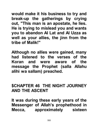 593
maiden -- a houri -- and asked to
whom she would be espoused and
was told Zayd, the son of Haritha.
Then he saw angels entering the
gates of the mansion and was told
that each day seventy thousand
angels enter never to return again
until the Day of Resurrection.
Then Gabriel took the Prophet (salla
Allahu alihi wa sallam) to the Lote
tree of the Furthest Limit. The
Prophet (salla Allahu alihi wa sallam)
described the tree as having leaves
the size of elephant’s ears and fruit
like earthenware vessels. When the
command of Allah covers it, that
which is covered undergoes a
change, the beauty of which none in
all creation is able to describe.
 