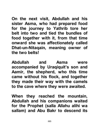 685
them that none yielded milk and that
the one that lambed the year before
was now dry. Once again, the
Prophet (salla Allahu alihi wa sallam)
gently took the sheep, milked it three
times and the shepherd embraced
Islam.
@THE MEETING WITH AZ-ZUBAIR
At sometime during their migration a
small caravan was spotted traveling
toward the holy party. However, there
was no cause for alarm as it
belonged to a party of Muslims under
the leadership of Az-Zubair returning
to Mecca with merchandise from
Syria.
Az-Zubair had broken his journey in
Yathrib and told Prophet Muhammad
(salla Allahu alihi wa sallam) that the
 