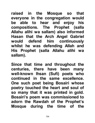 704
@THE BUILDING OF THE
PROPHET'S MOSQUE
Immediately after his arrival in
Medina, the Prophet (salla Allahu
alihi wa sallam), together with the
elated band of followers started work
on building the Mosque which was to
be square shaped with three
entrances. The graveyard was
removed and the ground prepared;
some brought stones whilst others
made adobe mud bricks for its walls.
The palm trees that once stood in the
courtyard had been felled and
prepared for use as support pillars
and two beams were put on top to
support the Mosque's roof, which
was made from palm branches whilst
the floor remained bare. As for the
Qiblah, the direction faced during
prayer, it was positioned to face
 