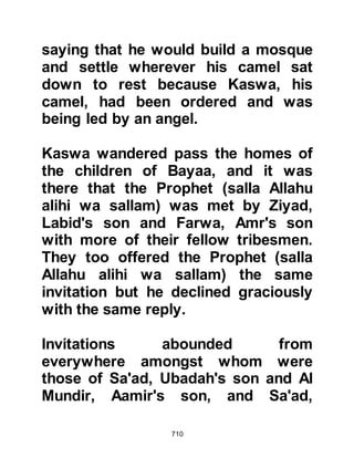 710
been traders and knew little about
cultivating the land, so it was decided
that the Ansar should keep their
orchards and groves and divide its
produce with their Muhajirin
brothers. Such was the extent of the
brotherhood that when an Ansar
died, his property was inherited not
just by his family but by his extended
Muhajirin family. Allah refers to this
in the Koran saying:
"Those who believed and migrated
from their homes and fought for the
Way of Allah,
and those who sheltered them and
helped them they are truly the
believers.
Theirs shall be forgiveness and a
generous provision."
Koran 8:74
 