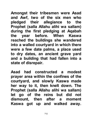 712
These Companions rarely took to
trade or farming, and when they did it
was only as a means to an end.
Instead, they preferred to devote their
lives to prayer and spiritual discipline
under the guidance of the Prophet
(salla Allahu alihi wa sallam). These
people had neither wives nor
children, however marriage was not
forbidden to them like the monks of
Christianity.
The Suffa, better known as Sufi,
contented themselves with the bare
necessities of life; as a means of
support they would also be seen
gathering bundles of firewood and
selling it in order to feed themselves
and their companions. They were
extremely poor and none could afford
 