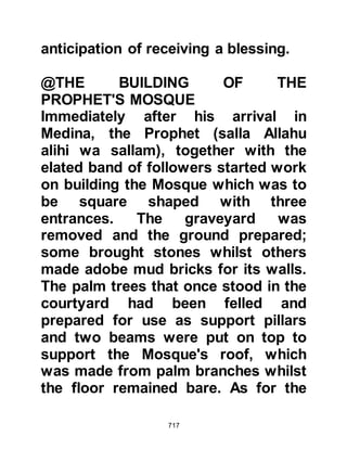 717
mother had not embraced Islam and
this was of great concern to him, so
he went to her one day and tried yet
again to persuade her, but she
resisted and said something
disagreeable about the Prophet (salla
Allahu alihi wa sallam) that deeply
upset Abu Hurairah.
When the Prophet (salla Allahu alihi
wa sallam) saw Abu Hurairah
weeping, he asked what was
troubling him, whereupon he
reluctantly told him what had
happened and asked the Prophet
(salla Allahu alihi wa sallam) to
supplicate for his mother, whereupon
he supplicated, “O Allah, guide the
mother of Abu Hurairah to the
Straight Path.”
 