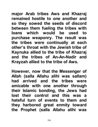 743
"Allah, Allah -- would you do as you
did in the Days of Ignorance even
though I am with you? Allah has
guided you to Islam, and honored
you with it and rid you of your pagan
ways saving you from disbelief, and
has united your hearts!" Immediately,
the two sides realized they had been
easy victims of pride, so they laid
down their arms and the Jew's
scheme came to naught.
This fine example of the immediate
response to the remembrance of
Allah, obedience to His Prophet (salla
Allahu alihi wa sallam), and the
unifying brotherhood of Islam in
extenuating circumstances is one
that in many cases, in this day and
age, has been unfortunately forgotten
or overlooked, and the Words of
 