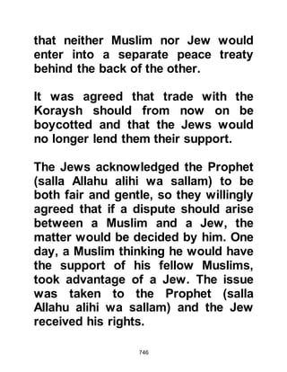 746
aunt's garden so he climbed to the
top of one of them and set about his
work. As he busied himself, a man
from the children of Amr, the son of
Auf, came bearing the news that the
man the Arabs called the Prophet
(salla Allahu alihi wa sallam) had
reached Quba and was staying there.
Much to the surprise of his aunt
Khalida, who was sitting below the
tree, Ben Shalom was so excited that
he exclaimed, "Allah is Great!" and
climbed down the tree. His aunt was
surprised by his exuberant outburst
and said, "Indeed, you could not have
made so much fuss if you had heard
that Moses, the son of Imran had
come!" Ben Shalom replied, "My
aunt, he is the brother of Moses and
upholds his religion, he has been
 