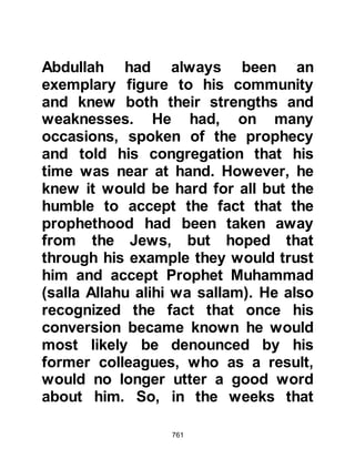 761
Abdullah. Up until that time no child
had been born to a Muslim family in
Medina.
@THE CALL TO PRAYER
Up until that time, Muslims used their
own judgment to determine the time
of prayer by estimating the sun's
passage through the heavens and as
a result, they arrived at the Mosque
to pray at varying times. This state of
affairs concerned the Prophet, (salla
Allahu alihi wa sallam) who asked his
Companions if they had any
suggestions as to how best the
prayer might be announced at its due
time.
Several suggestions were made,
amongst which was the hoisting of a
 
