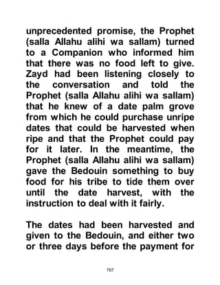 767
the Mosque.
Suddenly, as the Prophet (salla
Allahu alihi was sallam) started to
deliver his sermon there was a
wailing sound that was so intense
that everyone looked to see from
where the sound came; it came from
the old palm-trunk that had been
replaced by the pulpit. The Prophet
(salla Allahu alihi was sallam) went to
the palm-trunk and comforted it, and
it was consoled. Then, the Prophet
(salla Allahu alihi was sallam) told the
congregation, "This tree trunk wailed
on account of what it had lost."
@LADY SAWDAH AND LADY
AYESHA
When Lady Sawdah arrived in
Medina, she lived in her quarters built
 