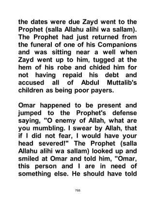 768
onto the outside of the Mosque
together with the daughters of the
Prophet (salla Allahu alihi wa sallam).
Lady Ayesha had known the Prophet
(salla Allahu alihi wa sallam) from a
very tender age. She loved to be in
his company and after his marriage
to her he would often play and run
races with her. Although he was very
capable of outrunning her, he always,
out of the kindness of his heart, let
her win until she was older.
Although she was married to the
Prophet (salla Allahu alihi wa sallam)
her life had changed but a little; she
still played with her girl friends from
Mecca and also made new friends
with the girls of Medina. However, the
parents of her friends had taught
 