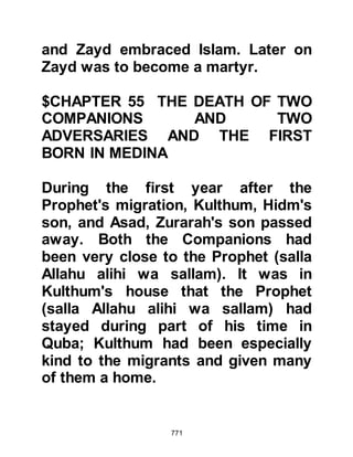 771
The native people of Medina were, for
the most part, immune to the fevers
that came during certain seasons of
the year. However, for strangers who
happened to be in the City during
these seasons there was always the
risk that they might contract them.
One day, Lady Ayesha went to visit
her father, Abu Bakr and found that
he, Bilal, and Aamir had been taken ill
with the fever; although Bilal was
nearing recovery he remained
extremely weak. She spoke to her
father, but he answered her in a
rhyme that she did not fully
understand, although she
remembered his words.
Aamir and Bilal also spoke to her in
rhyme and once again she
 