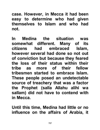 787
Abu Sufyan arrived. The Companions
set off in search of the caravan, but
the news they received was old and
when they reached Ushayrah, which
lies in the valley of Yanbu near the
Red Sea, their adversaries, as before,
had long gone.
The cooler winter months were upon
them and the number of caravans to
the north dwindled. Since the time of
their ancestor Hashim, caravans had
taken advantaged of these cooler
months to cross the inhospitable,
desolate southern part of the desert
to Yemen.
It was in the month of Safar 2H (623
CE) that the Messenger of Allah (salla
Allahu alihi wa sallam) set out
together with seventy men who were
 