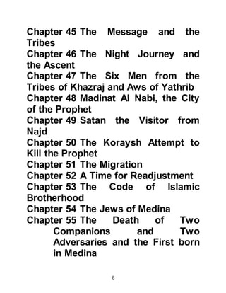 8
Allahu alihi was sallam), Heraclius
had a very clear dream, a vision that
he could not dismiss. In the vision he
was told that a prophet had appeared
among those who were circumcised.
Heraclius was pious and aware of
Jesus' prophecy that a new prophet
would be sent, "And when Jesus, the
son of Mary said, 'Children of Israel, I
am sent to you by Allah to affirm the
Torah that was before me, and to give
news of a Messenger (Prophet
Muhammad) who will come after me’"
(Koran 61:6). Heraclius asked those
close to him if they knew of any who
practiced circumcision but they
replied the only ones they knew were
the Jews.
Now that he had received the letter
from the Prophet, (salla Allahu alihi
 