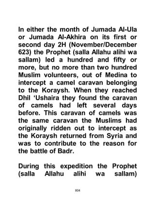 804
Koran 2:147-150
As the Companions who had offered
their prayer behind the Prophet (salla
Allahu alihi was sallam) were leaving
the Mosque they passed by some of
their fellow Muslims who were
bowing facing the direction of
Jerusalem. A Companion addressed
them saying, "By Allah, I bear
witness that I have just offered the
prayer with the Messenger of Allah
(salla Allahu alihi was sallam) facing
the direction of Mecca." Upon
hearing that, they changed their
direction to face the Ka’bah and from
that time onward the Prophet (salla
Allahu alihi wa sallam) and his
followers offered their prayers facing
the direction of the Ka’bah in Mecca.
 
