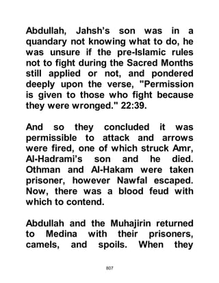 807
status and this brought about an
even deeper resentment. The
Muslims had not in fact rejected
Jerusalem’s religious significance at
all, but the Ka’bah, the House which
Abraham had built, the first House of
Allah on earth, had been the direction
chosen by Allah for Muslims to face
during prayer.
Soon after, the Jews dormant
resentment of the Prophet (salla
Allahu alihi wa sallam) and the
Message given to him by Allah began
to surface. False accusations that he
pursued a policy of opposition
against them were common, for many
of the verses in the recently revealed
sections of the Cow chapter exposed
the concealed corruption of their
ancestors and revealed their present
 