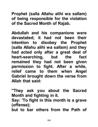 809
them.
Among the Muslims were some
whose faith was yet to mature, they
also questioned the changing of the
Qiblah to the Ka’bah, forgetting that
the order was not the decision of the
Prophet (salla Allahu alihi wa sallam)
but that of Allah, who warned that the
Jews and unbelievers would question
the redirection and said of them:
"The fools among the people will say,
'What has made them turn away from
the direction they were facing?'
Say: 'The east and the west belong to
Allah.
He guides whom He will to a Straight
Path.'"
Koran 2:142
 