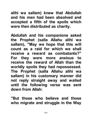 811
to kinsmen, to the orphans, to the
needy, to the destitute traveler,
and to the beggars, and to ransom
the slave;
who establish their prayers,
and pay the obligatory charity…"
Koran 2:177
$CHAPTER 58 PRELUDE TO THE
ENCOUNTER AT BADR
@THE CARAVAN OF ABU SUFYAN
There was unrest amongst the
unbelievers, Jews, and hypocrites of
Medina for each concealed either
their own tribal or racial grudge.
News that Abu Sufyan and his
caravan were now on their return
journey from Syria laden with
 
