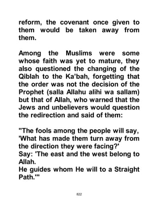 822
one girl was overheard saying to the
other, "The caravan will arrive either
tomorrow or the next day. I will work
for them so that I can repay the
money I owe to you." It was the news
the scouts had been hoping for, so
they hastened back to the Prophet's
camp to tell him.
@ABU SUFYAN AT THE WELL OF
BADR
The quickest route to Mecca lay
through Badr, so Abu Sufyan rode on
in advance of the caravan to make
sure it was safe for it to proceed in
that direction. He reached the well
only a short time after the scouts had
left and came across a man from the
village who had come to draw water.
Abu Sufyan asked if he had seen any
strangers recently whereupon the
 