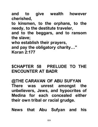824
@THE RETURN OF THE SCOUTS
By now the scouts had returned to
the Prophet (salla Allahu alihi wa
sallam) and told him that the
caravan's arrival was imminent at
Badr. It was good news, for they
thought themselves to have the
upper hand and would be able to
overcome the Koraysh in a surprise
attack.
@THE RESOLVE OF THE MUHAJIRIN
AND ANSAR
Hopes were high when news arrived
that a large army of Koraysh had set
out from Mecca to support Abu
Sufyan. The Prophet (salla Allahu
alihi wa sallam) wasted no time and
called the Muhajirin and Ansar
together to tell them the news.
 