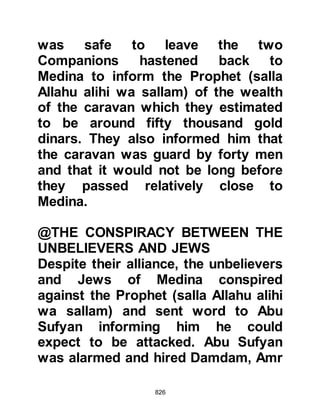 826
Then Sa'ad, Mu'adh's son, of the
Ansar stood up and said, "O
Messenger of Allah (salla Allahu alihi
wa sallam) we believe you and we
believe what you have brought us.
We bear witness that what you have
brought is the truth. We have given
you our oath to hear and obey. Do
whatsoever you wish, we are with
you. By Him who sent you with the
truth, if you ask us to cross the sea
and plunged yourself into it, we
would do the same -- no man
amongst us would not do so. We are
not against meeting our enemy
tomorrow, we have fought before and
are to be relied upon. Allah willing,
our courage will bring coolness to
your eyes, so lead us with the
blessing of Allah!"
 