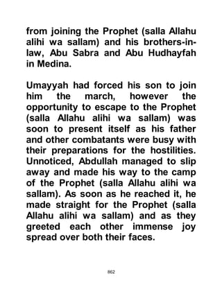 862
reservoir.
@THE ORDER TO FIGHT
The engagement was about to begin;
the Prophet (salla Allahu alihi wa
sallam) picked up a handful of small
pebbles and said as he looked
toward the Koraysh, "May their faces
be defaced," then he threw the
pebbles toward them and
commanded his Companions saying,
"Now, stand up and proceed towards
Paradise. Its extent encompasses the
heavens and the earth!"
When Umair, Hamam's son, who was
but sixteen years old, heard this he
inquired, "O Messenger of Allah
(salla Allahu alihi wa sallam) does
Paradise encompass the heavens
and the earth?" "Yes," he answered,
 